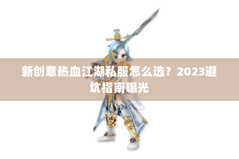 新创意热血江湖私服怎么选？2023避坑指南曝光