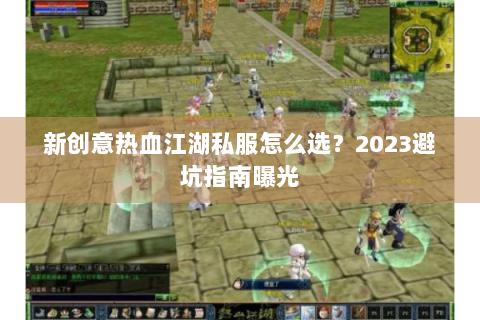 新创意热血江湖私服怎么选？2023避坑指南曝光