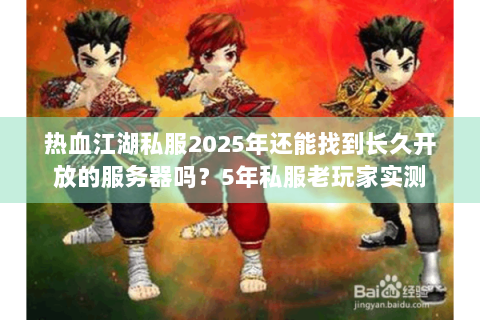 热血江湖私服2025年还能找到长久开放的服务器吗？5年私服老玩家实测