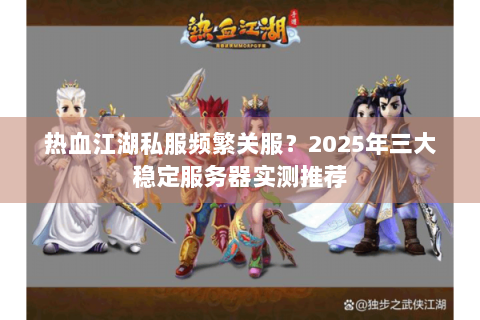 热血江湖私服频繁关服？2025年三大稳定服务器实测推荐
