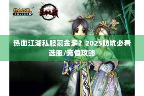 热血江湖私服氪金多？2025防坑必看选服/充值攻略