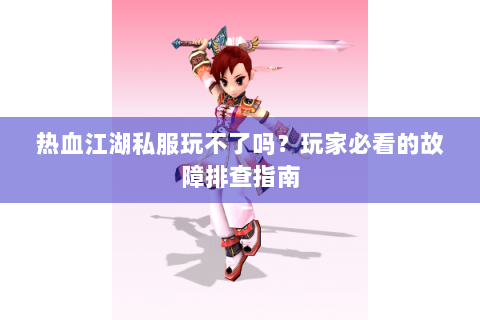 热血江湖私服玩不了吗？玩家必看的故障排查指南