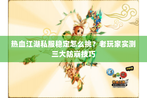 热血江湖私服稳定怎么挑？老玩家实测三大防崩技巧