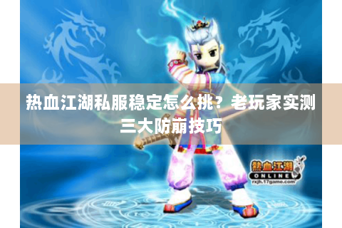 热血江湖私服稳定怎么挑？老玩家实测三大防崩技巧
