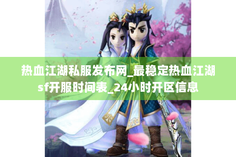 热血江湖私服发布网_最稳定热血江湖sf开服时间表_24小时开区信息