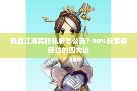 热血江湖跨服私服怎么选？90%玩家都踩过的四大坑