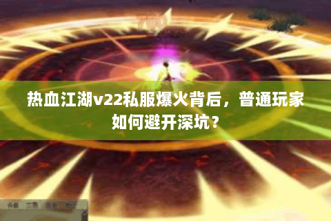 热血江湖v22私服爆火背后,普通玩家如何避开深坑? 热血江湖v22私服爆火背后,普通玩家如何避开深坑?