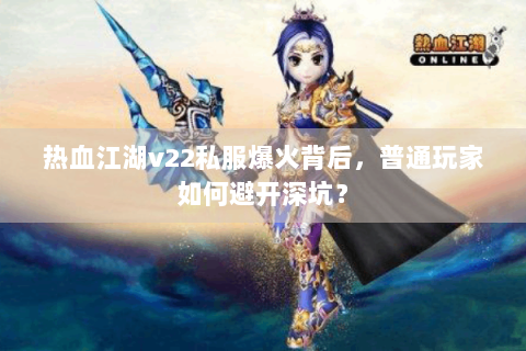 热血江湖v22私服爆火背后,普通玩家如何避开深坑? 热血江湖v22私服爆火背后,普通玩家如何避开深坑?