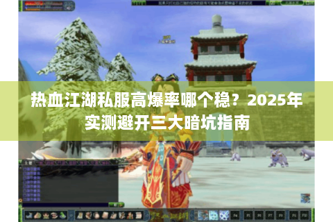 热血江湖私服高爆率哪个稳？2025年实测避开三大暗坑指南
