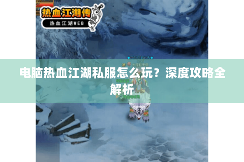 电脑热血江湖私服怎么玩？深度攻略全解析