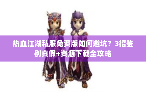 热血江湖私服免费版如何避坑？3招鉴别真假+资源下载全攻略