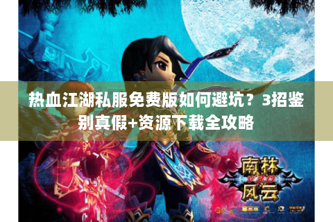热血江湖私服免费版如何避坑？3招鉴别真假+资源下载全攻略