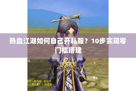 热血江湖如何自己开私服？10步实现零门槛搭建