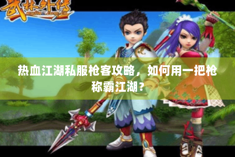 热血江湖私服枪客攻略，如何用一把枪称霸江湖？