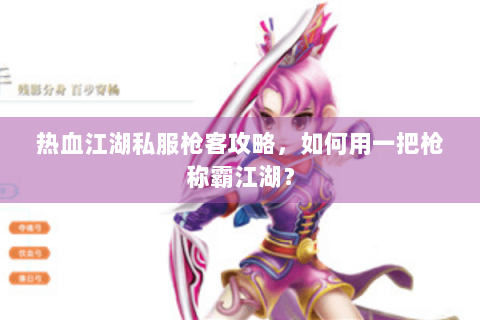 热血江湖私服枪客攻略，如何用一把枪称霸江湖？