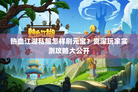 热血江湖私服怎样刷元宝？资深玩家实测攻略大公开