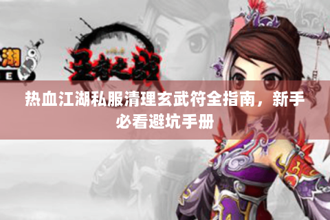 热血江湖私服清理玄武符全指南，新手必看避坑手册