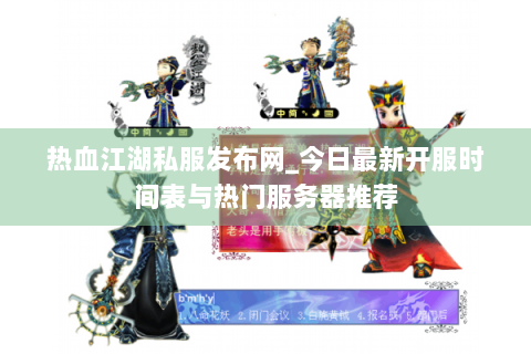 热血江湖私服发布网_今日最新开服时间表与热门服务器推荐