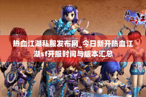 热血江湖私服发布网_今日新开热血江湖sf开服时间与版本汇总