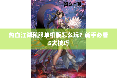 热血江湖私服单机版怎么玩？新手必看5大技巧
