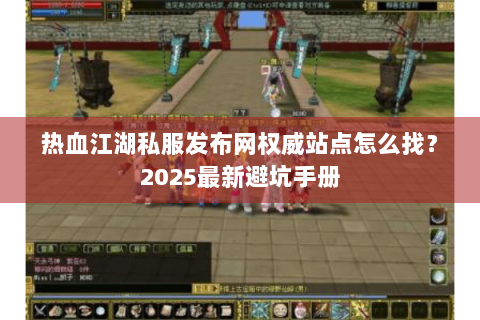 热血江湖私服发布网权威站点怎么找？2025最新避坑手册