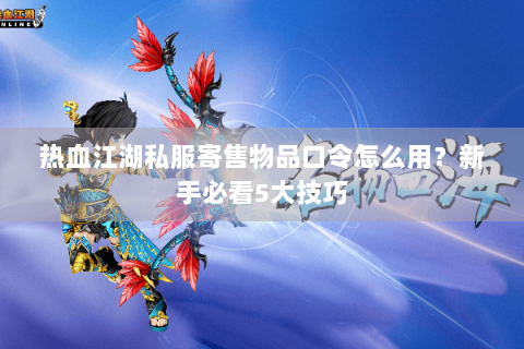 热血江湖私服寄售物品口令怎么用？新手必看5大技巧