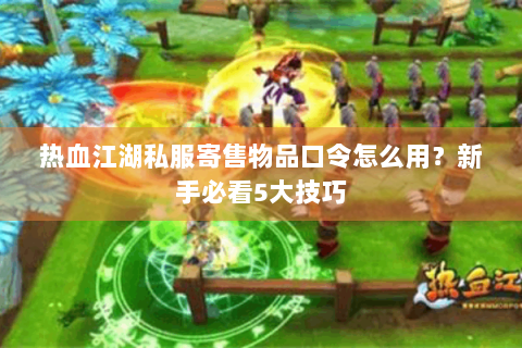 热血江湖私服寄售物品口令怎么用？新手必看5大技巧