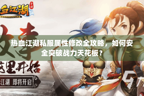 热血江湖私服属性修改全攻略，如何安全突破战力天花板？