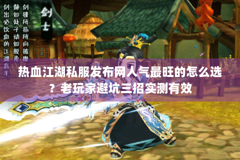 热血江湖私服发布网人气最旺的怎么选？老玩家避坑三招实测有效