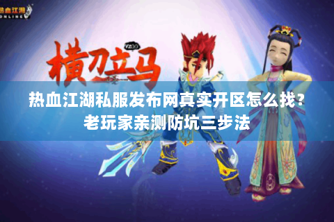 热血江湖私服发布网真实开区怎么找？老玩家亲测防坑三步法