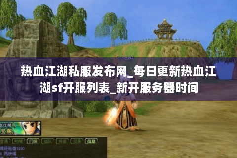 热血江湖私服发布网_每日更新热血江湖sf开服列表_新开服务器时间