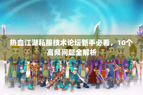 热血江湖私服技术论坛新手必看，10个高频问题全解析