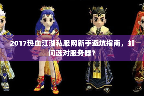 2017热血江湖私服网新手避坑指南，如何选对服务器？