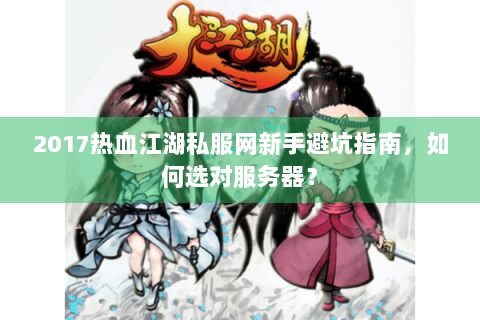 2017热血江湖私服网新手避坑指南，如何选对服务器？