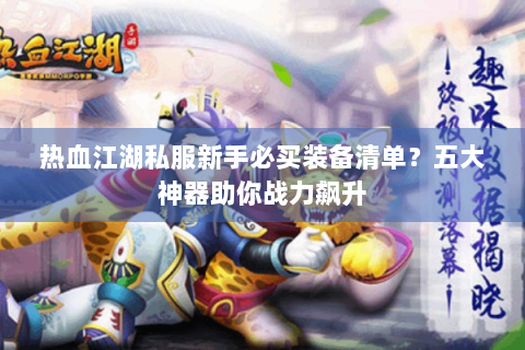 热血江湖私服新手必买装备清单？五大神器助你战力飙升