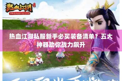 热血江湖私服新手必买装备清单？五大神器助你战力飙升