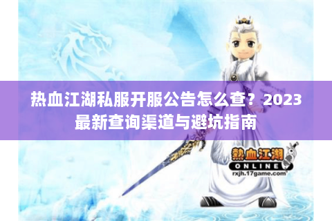 热血江湖私服开服公告怎么查？2023最新查询渠道与避坑指南