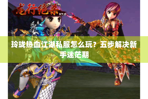 玲珑热血江湖私服怎么玩？五步解决新手迷茫期