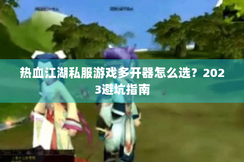 热血江湖私服游戏多开器怎么选？2023避坑指南