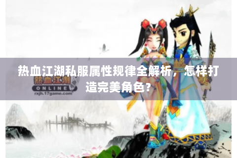 热血江湖私服属性规律全解析，怎样打造完美角色？