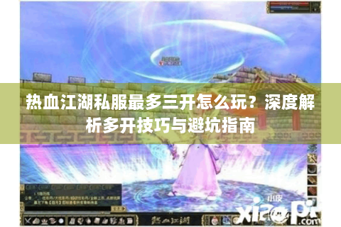 热血江湖私服最多三开怎么玩？深度解析多开技巧与避坑指南