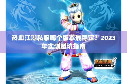 热血江湖私服哪个版本最稳定？2023年实测避坑指南