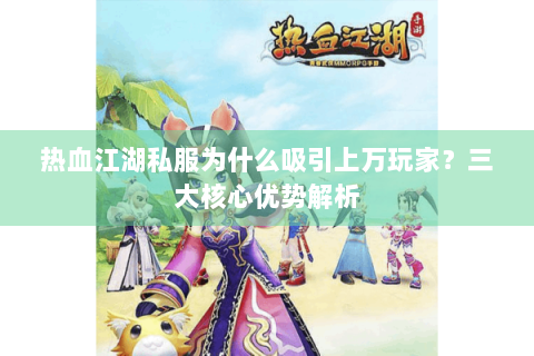 热血江湖私服为什么吸引上万玩家？三大核心优势解析