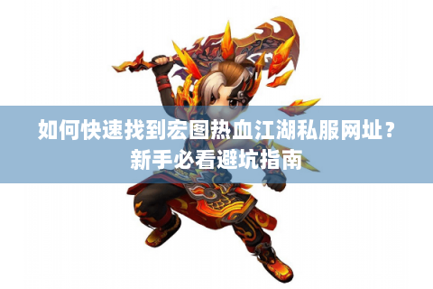 如何快速找到宏图热血江湖私服网址？新手必看避坑指南