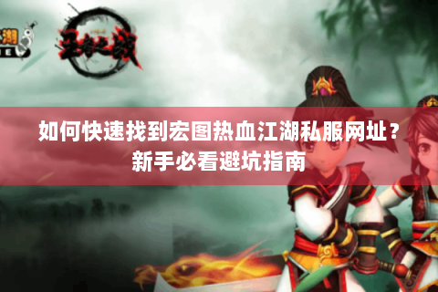 如何快速找到宏图热血江湖私服网址？新手必看避坑指南