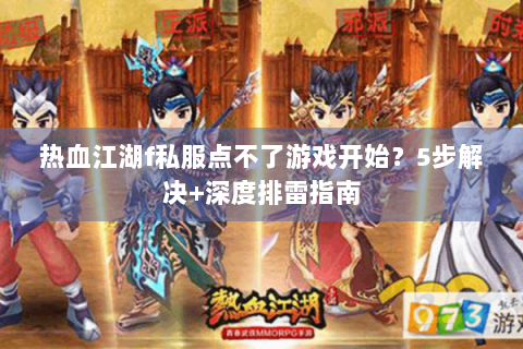 热血江湖f私服点不了游戏开始？5步解决+深度排雷指南