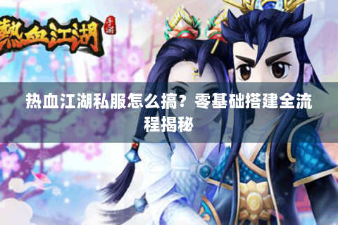 热血江湖私服怎么搞？零基础搭建全流程揭秘
