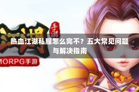热血江湖私服怎么完不？五大常见问题与解决指南