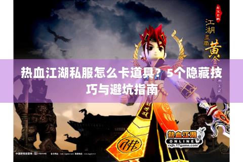 热血江湖私服怎么卡道具？5个隐藏技巧与避坑指南