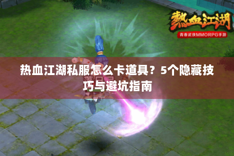 热血江湖私服怎么卡道具？5个隐藏技巧与避坑指南